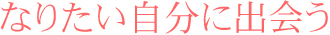 なりたい自分に出会う